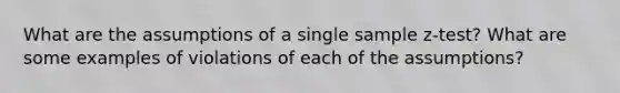 What are the assumptions of a single sample z-test? What are some examples of violations of each of the assumptions?