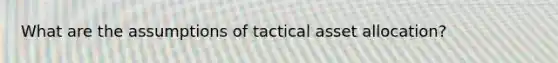 What are the assumptions of tactical asset allocation?