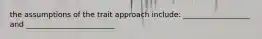 the assumptions of the trait approach include: __________________ and ________________________