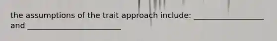 the assumptions of the trait approach include: __________________ and ________________________