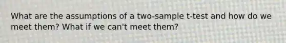 What are the assumptions of a two-sample t-test and how do we meet them? What if we can't meet them?