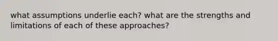 what assumptions underlie each? what are the strengths and limitations of each of these approaches?