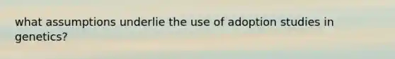 what assumptions underlie the use of adoption studies in genetics?