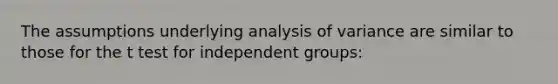 The assumptions underlying analysis of variance are similar to those for the t test for independent groups: