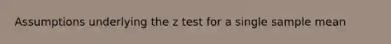 Assumptions underlying the z test for a single sample mean