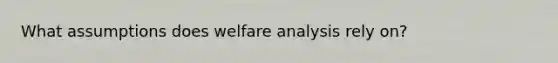 What assumptions does welfare analysis rely on?