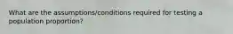 What are the assumptions/conditions required for testing a population proportion?