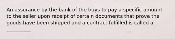 An assurance by the bank of the buys to pay a specific amount to the seller upon receipt of certain documents that prove the goods have been shipped and a contract fulfilled is called a __________