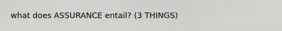 what does ASSURANCE entail? (3 THINGS)