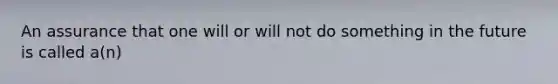 An assurance that one will or will not do something in the future is called a(n)