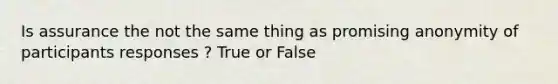 Is assurance the not the same thing as promising anonymity of participants responses ? True or False