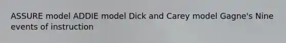 ASSURE model ADDIE model Dick and Carey model Gagne's Nine events of instruction