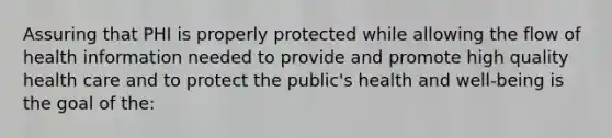 Assuring that PHI is properly protected while allowing the flow of health information needed to provide and promote high quality health care and to protect the public's health and well-being is the goal of the: