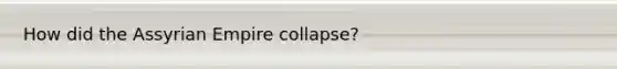 How did the Assyrian Empire collapse?
