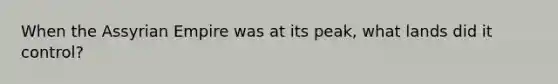 When the Assyrian Empire was at its peak, what lands did it control?