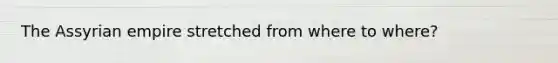 The Assyrian empire stretched from where to where?
