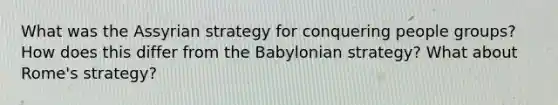 What was the Assyrian strategy for conquering people groups? How does this differ from the Babylonian strategy? What about Rome's strategy?