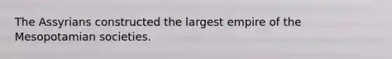 The Assyrians constructed the largest empire of the Mesopotamian societies.