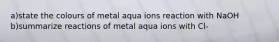 a)state the colours of metal aqua ions reaction with NaOH b)summarize reactions of metal aqua ions with Cl-