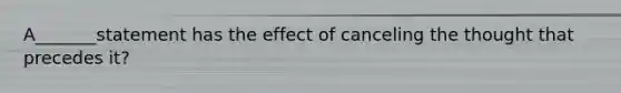 A_______statement has the effect of canceling the thought that precedes it?