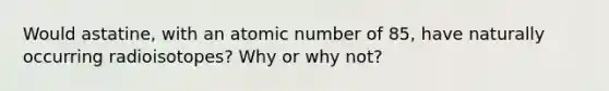 Would astatine, with an atomic number of 85, have naturally occurring radioisotopes? Why or why not?