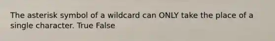 The asterisk symbol of a wildcard can ONLY take the place of a single character. True False