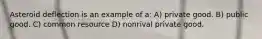 Asteroid deflection is an example of a: A) private good. B) public good. C) common resource D) nonrival private good.