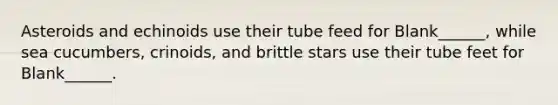 Asteroids and echinoids use their tube feed for Blank______, while sea cucumbers, crinoids, and brittle stars use their tube feet for Blank______.