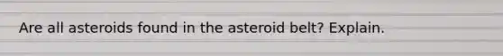 Are all asteroids found in the asteroid belt? Explain.