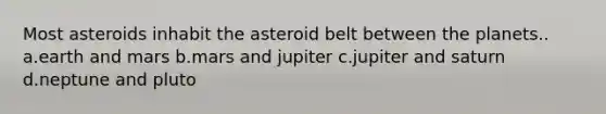 Most asteroids inhabit the asteroid belt between the planets.. a.earth and mars b.mars and jupiter c.<a href='https://www.questionai.com/knowledge/k7bfAIOkh9-jupiter-and-saturn' class='anchor-knowledge'>jupiter and saturn</a> d.neptune and pluto