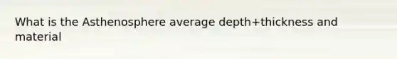 What is the Asthenosphere average depth+thickness and material