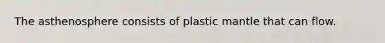 The asthenosphere consists of plastic mantle that can flow.