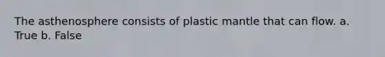 The asthenosphere consists of plastic mantle that can flow. a. True b. False