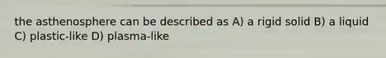 the asthenosphere can be described as A) a rigid solid B) a liquid C) plastic-like D) plasma-like