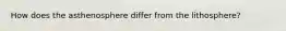 How does the asthenosphere differ from the lithosphere?