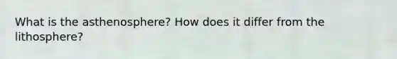 What is the asthenosphere? How does it differ from the lithosphere?