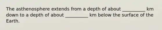 The asthenosphere extends from a depth of about __________ km down to a depth of about __________ km below the surface of the Earth.