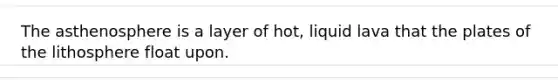 The asthenosphere is a layer of hot, liquid lava that the plates of the lithosphere float upon.