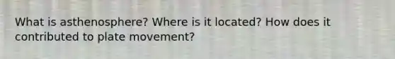 What is asthenosphere? Where is it located? How does it contributed to plate movement?