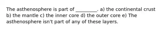 The asthenosphere is part of _________. a) the continental crust b) the mantle c) the inner core d) the outer core e) The asthenosphere isn't part of any of these layers.