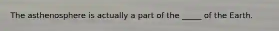 The asthenosphere is actually a part of the _____ of the Earth.