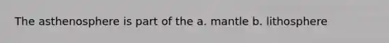 The asthenosphere is part of the a. mantle b. lithosphere