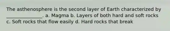 The asthenosphere is the second layer of Earth characterized by _______________. a. Magma b. Layers of both hard and soft rocks c. Soft rocks that flow easily d. Hard rocks that break