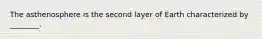 The asthenosphere is the second layer of Earth characterized by ________.