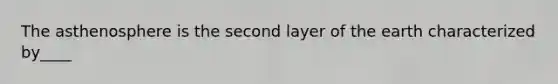 The asthenosphere is the second layer of the earth characterized by____