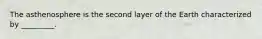 The asthenosphere is the second layer of the Earth characterized by _________.