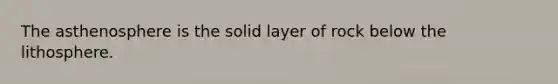 The asthenosphere is the solid layer of rock below the lithosphere.