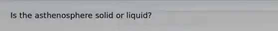 Is the asthenosphere solid or liquid?