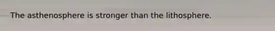 The asthenosphere is stronger than the lithosphere.