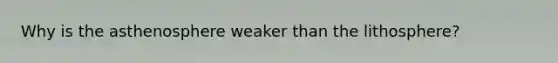Why is the asthenosphere weaker than the lithosphere?